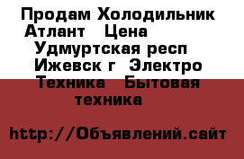 Продам Холодильник Атлант › Цена ­ 1 500 - Удмуртская респ., Ижевск г. Электро-Техника » Бытовая техника   